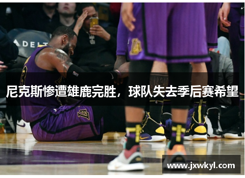 尼克斯惨遭雄鹿完胜，球队失去季后赛希望